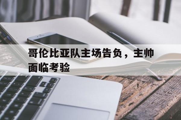 爱游戏体育-关于哥伦比亚队主场告负，主帅面临考验的信息